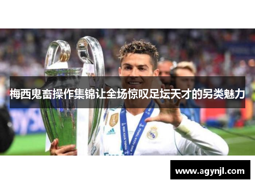 梅西鬼畜操作集锦让全场惊叹足坛天才的另类魅力