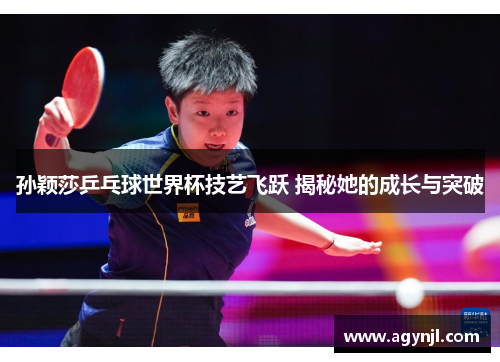 孙颖莎乒乓球世界杯技艺飞跃 揭秘她的成长与突破