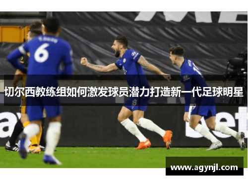 切尔西教练组如何激发球员潜力打造新一代足球明星