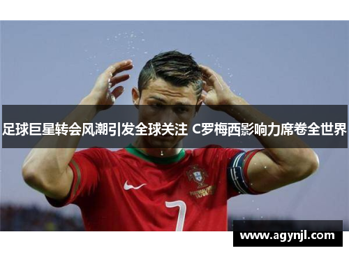 足球巨星转会风潮引发全球关注 C罗梅西影响力席卷全世界